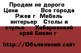 Продам не дорого › Цена ­ 5 000 - Все города, Ржев г. Мебель, интерьер » Столы и стулья   . Хабаровский край,Бикин г.